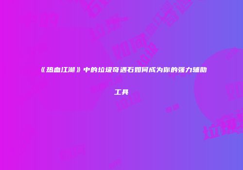 《热血江湖》中的垃圾奇遇石如何成为你的强力辅助工具