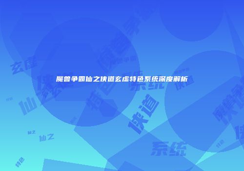魔兽争霸仙之侠道玄虚特色系统深度解析