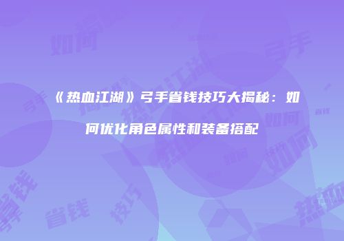 《热血江湖》弓手省钱技巧大揭秘：如何优化角色属性和装备搭配