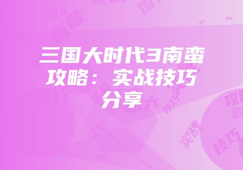三国大时代3南蛮攻略：实战技巧分享