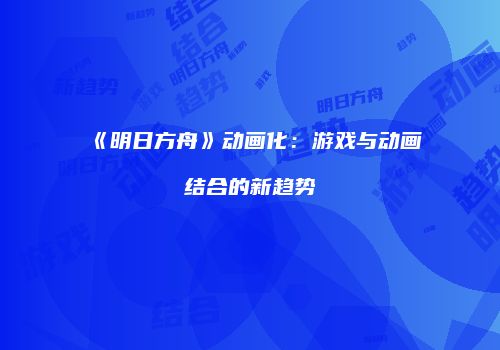 《明日方舟》动画化：游戏与动画结合的新趋势