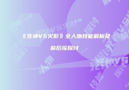 《死神VS火影》全人物技能解析及前后摇探讨
