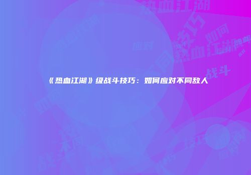 《热血江湖》级战斗技巧：如何应对不同敌人
