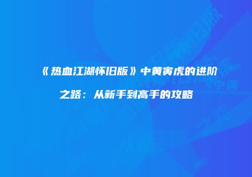《热血江湖怀旧版》中黄寅虎的进阶之路：从新手到高手的攻略