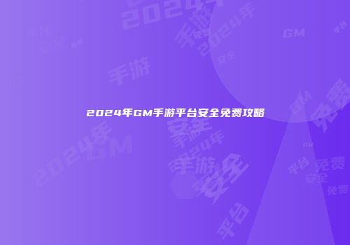 2024年GM手游平台安全免费攻略