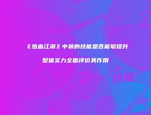 《热血江湖》中狼的技能是否能够提升整体实力全面评价其作用