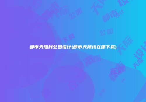 都市天际线公园设计(都市天际线在哪下载)
