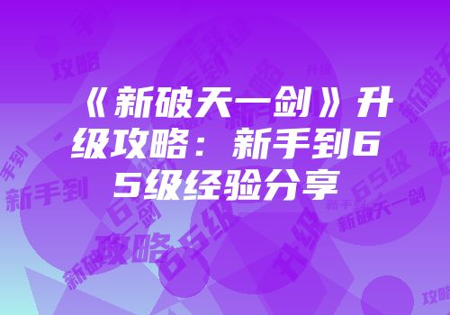 《新破天一剑》升级攻略：新手到65级经验分享