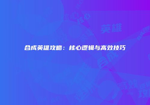 合成英雄攻略：核心逻辑与高效技巧