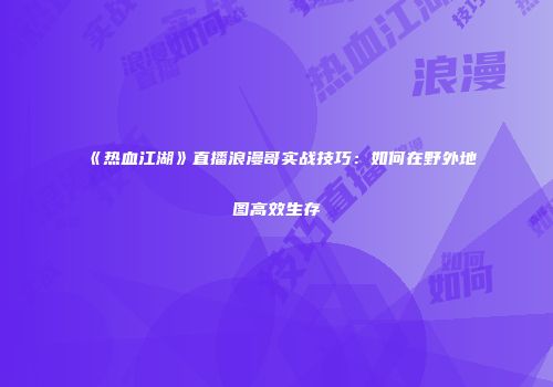 《热血江湖》直播浪漫哥实战技巧:如何在野外地图高效生存