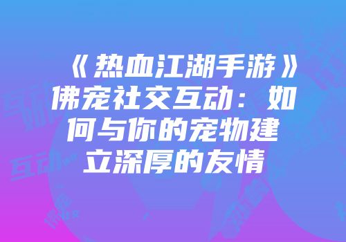 《热血江湖手游》佛宠社交互动：如何与你的宠物建立深厚的友情