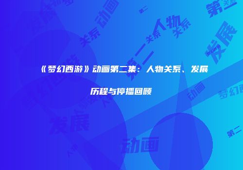 《梦幻西游》动画第二集：人物关系、发展历程与停播回顾