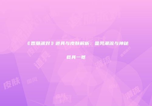 《香肠派对》道具与皮肤解析：国风潮流与神秘载具一览