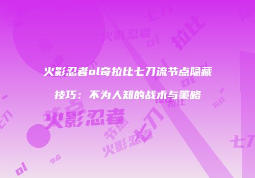 火影忍者ol奇拉比七刀流节点隐藏技巧：不为人知的战术与策略