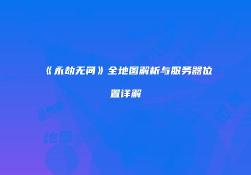 《永劫无间》全地图解析与服务器位置详解