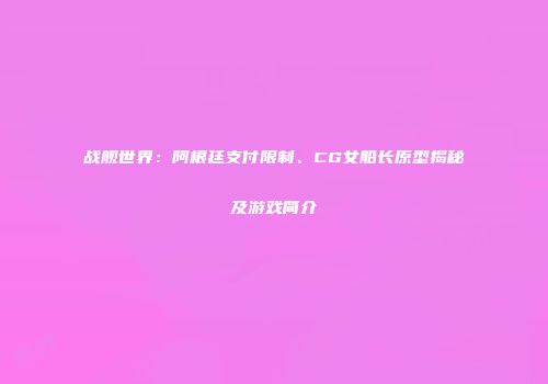 战舰世界：阿根廷支付限制、CG女船长原型揭秘及游戏简介
