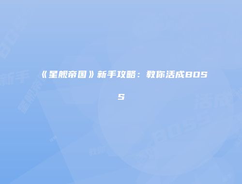 《星舰帝国》新手攻略：教你活成BOSS