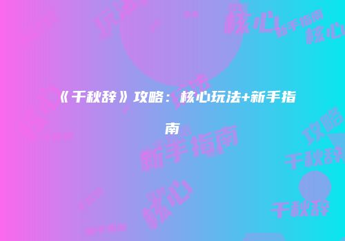 《千秋辞》攻略：核心玩法+新手指南