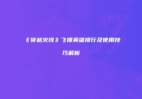 《穿越火线》飞镖英雄排行及使用技巧解析