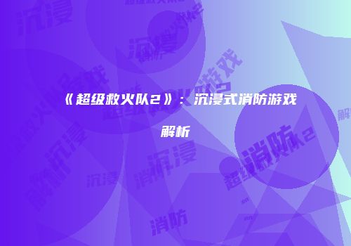 《超级救火队2》：沉浸式消防游戏解析