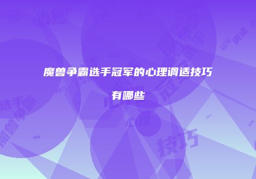魔兽争霸选手冠军的心理调适技巧有哪些