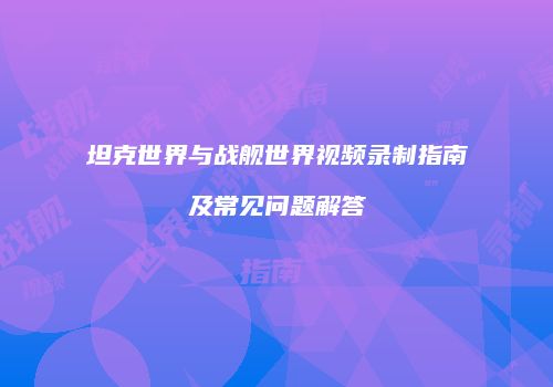 坦克世界与战舰世界视频录制指南及常见问题解答
