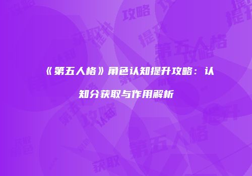 《第五人格》角色认知提升攻略：认知分获取与作用解析
