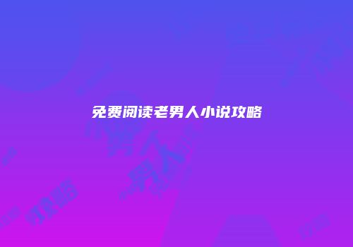 免费阅读老男人小说攻略
