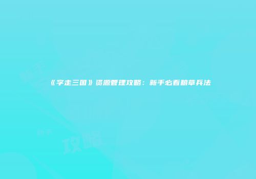 《字走三国》资源管理攻略：新手必看粮草兵法