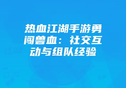 热血江湖手游勇闯兽血：社交互动与组队经验
