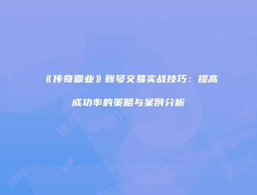 《传奇霸业》账号交易实战技巧：提高成功率的策略与案例分析