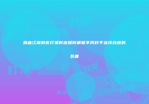 热血江湖刺客打架时应如何根据不同对手选择合适的装备