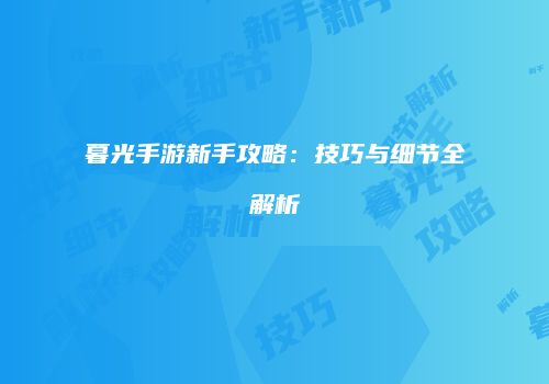 暮光手游新手攻略：技巧与细节全解析