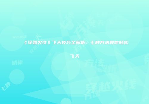 《穿越火线》飞天技巧全解析：七种方法教你轻松飞天