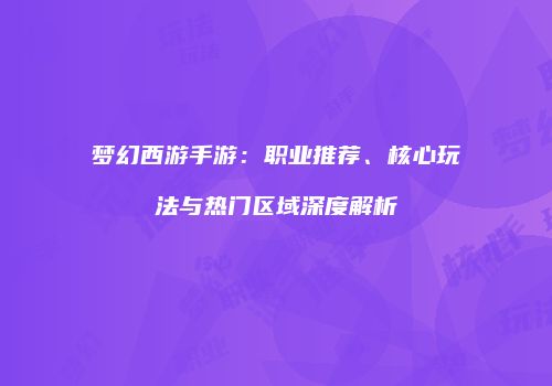 梦幻西游手游：职业推荐、核心玩法与热门区域深度解析