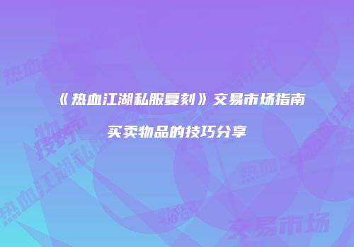 《热血江湖私服复刻》交易市场指南买卖物品的技巧分享