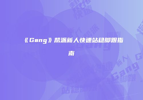 《Gang》帮派新人快速站稳脚跟指南