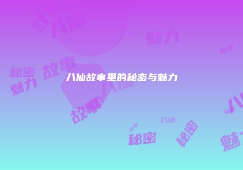八仙故事里的秘密与魅力