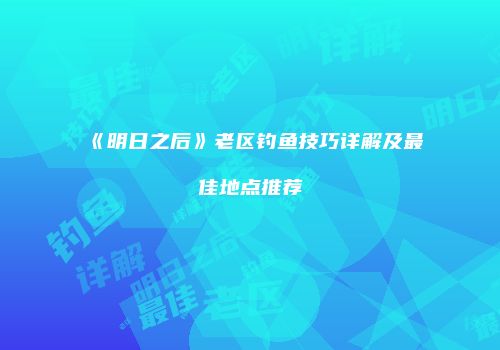 《明日之后》老区钓鱼技巧详解及最佳地点推荐