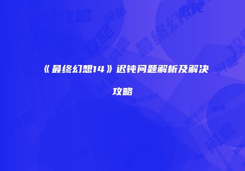 《最终幻想14》迟钝问题解析及解决攻略