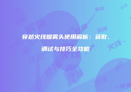 穿越火线烟雾头使用解析：获取、调试与技巧全攻略