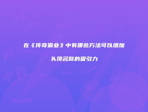 在《传奇霸业》中有哪些方法可以增加头顶名称的吸引力