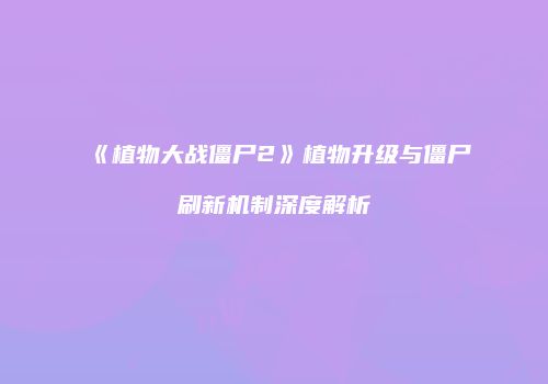 《植物大战僵尸2》植物升级与僵尸刷新机制深度解析