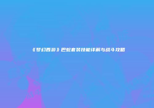《梦幻西游》巴蛇套装技能详解与战斗攻略