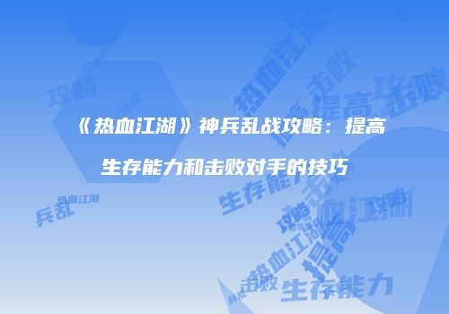 《热血江湖》神兵乱战攻略：提高生存能力和击败对手的技巧