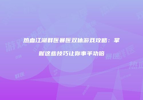 热血江湖群医暴医双休游戏攻略：掌握这些技巧让你事半功倍