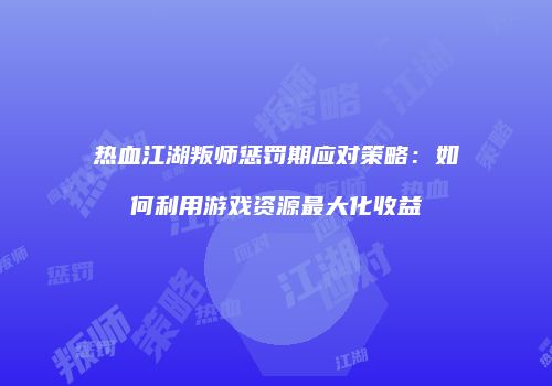 热血江湖叛师惩罚期应对策略：如何利用游戏资源最大化收益