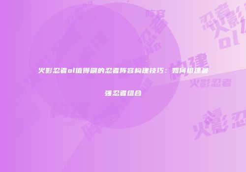火影忍者ol值得刷的忍者阵容构建技巧：如何组建最强忍者组合
