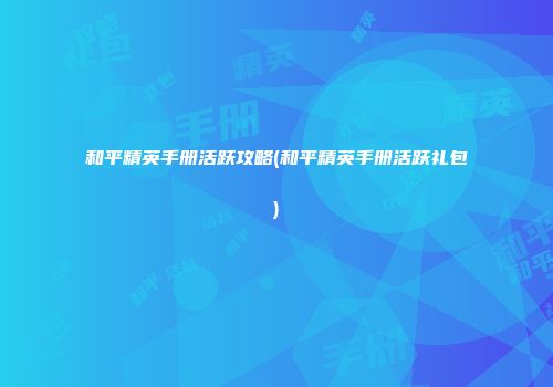 和平精英手册活跃攻略(和平精英手册活跃礼包)