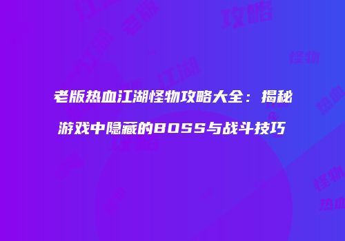 老版热血江湖怪物攻略大全：揭秘游戏中隐藏的BOSS与战斗技巧